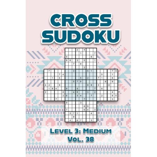 Cross Sudoku Level 3: Medium Vol. 38: Five Merged 9x9 Grids Comes With Solutions Nine Numbers Easy To Difficult Levels Play A Variation Of Traditional ... Puzzles For All Ages Kids To Adults