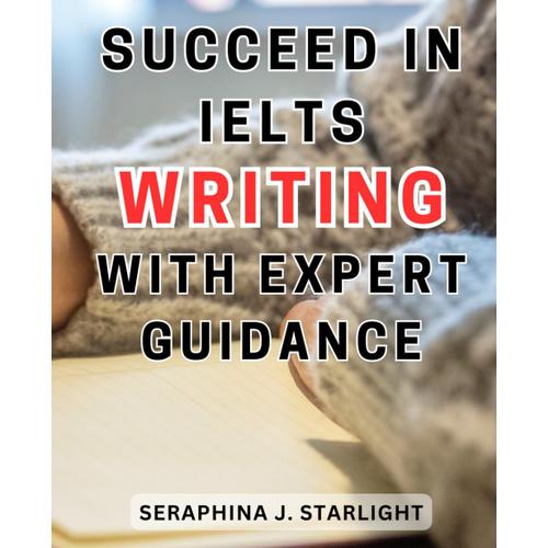 Succeed In Ielts Writing With Expert Guidance: Proven Strategies To Master Ielts Writing And Attain An Impressive Band Score Of 8.0+ With Minimal Daily Effort