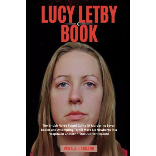 Lucy Letby Book: The British Nurse Found Guilty Of Murdering Seven Babies And Attempting To Kill More Six Newborns In A Hospital In Chester / Find Out Her Reasons (Biography Of Rich And Famous People)