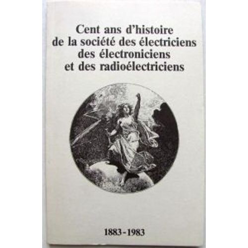 Cent Ans D'histoire De La Societe Des Electriciens, Des Electroniciens Et Des Radioelectriciens 1882-1983