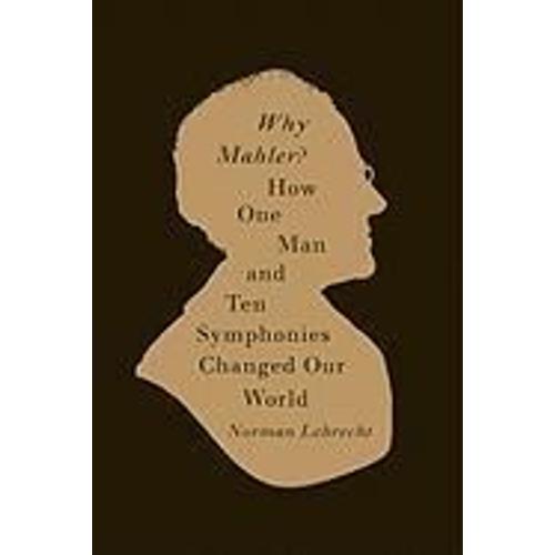 Why Mahler?: How One Man And Ten Symphonies Changed Our World