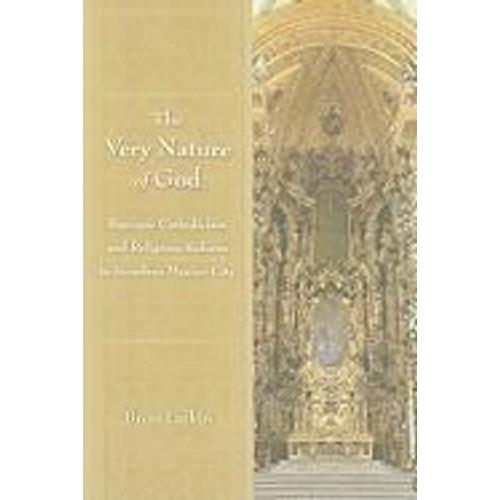 The Very Nature Of God: Baroque Catholicism And Religious Reform In Bourbon Mexico City