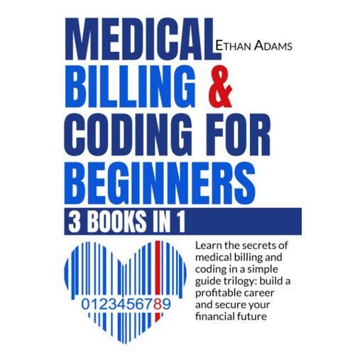Medical Billing & Coding For Beginners: [3 Books In 1]: Learn The Secrets Of Medical Billing And Coding In A Simple Guide Trilogy: Build A Profitable Career And Secure Your Financial Future