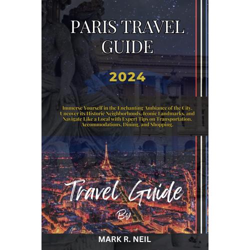 Paris Travel Guide 2024: Immerse Yourself In The Enchanting Ambiance Of The City, Uncover Its Historic Neighborhoods, Iconic Landmarks, And Navigate ... Accommodations, Dining, And Shopping.