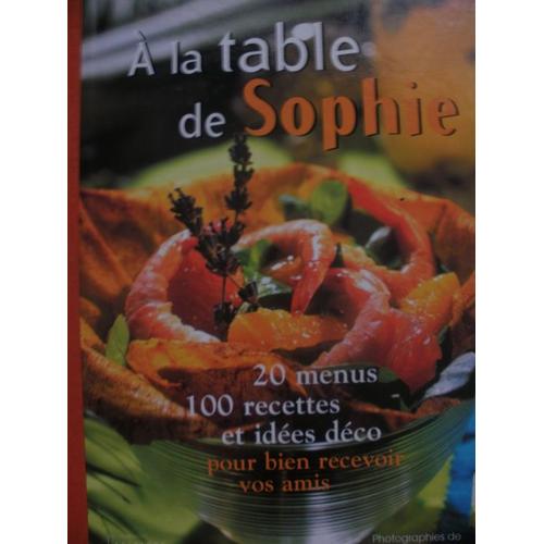 A La Table De Sophie 20 Menus 100 Recettes Et Idees Deco Pour Bien Recevoir Vos Amis