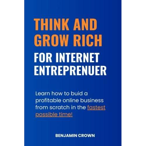 Think And Grow Rich For Internet Entrepreneurs (Complete Guide To Build A Profitable Online Business And Internet Wealth)