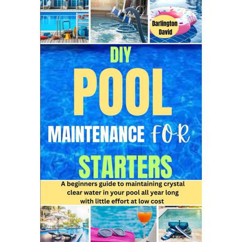 Diy Pool Maintenance For Starters: A Beginners Guide To Maintaining Crystal Clear Water In Your Pool All Year Long With Little Effort At Low Cost