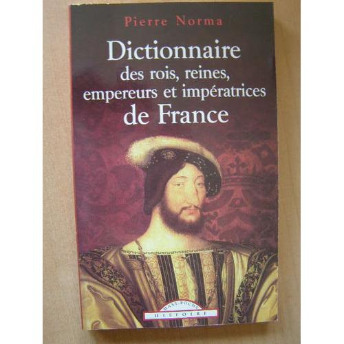 Dictionnaire Des Rois, Reines, Empereurs Et Impératrices De France - De Clovis À Napoléon Iii, Tous Les Rois Et Empereurs, Toutes Les Reines, Impératrices Et Favorites