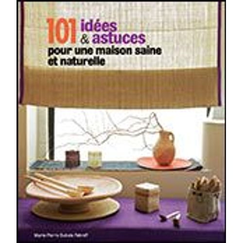 101 Idees & Astuces Pour La Maison Saine Et Naturelle