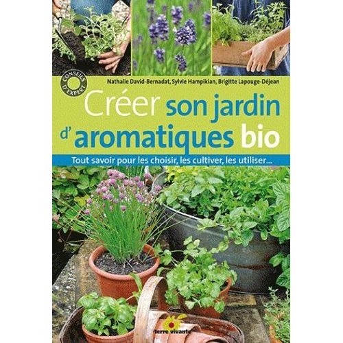 Créer Son Jardin D'aromatiques Bio - Tout Savoir Pour Les Choisir, Les Cultiver, Les Utiliser