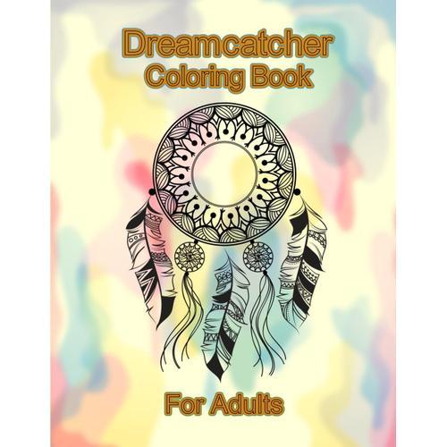 Dream Catcher Coloring Book For Adults: 100 Pages Of Beautiful Detailed Mandalas, Flowers, Animals & Feather Coloring Books For Adults Dreamcatcher With Fun Facts Ten More Coloring Books For Adults