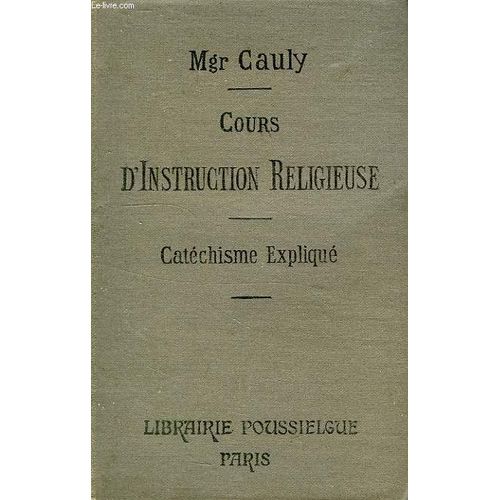 Cours D'instruction Religieuse, A L'usage Des Catechismes De Perseverance, Des Maisons D'education Et Des Personnes Du Monde, Le Catechisme Explique, Dogme, Morale, Sacrements, Culte