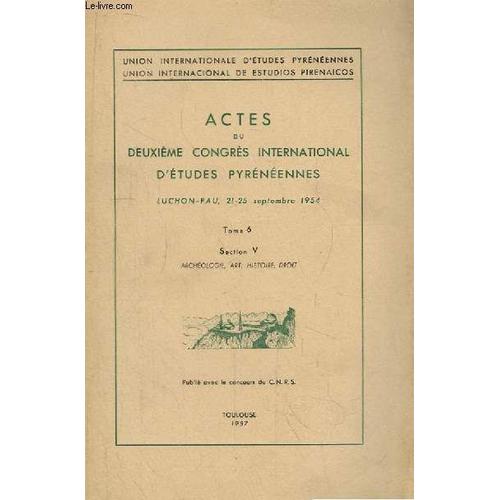 Actes Du Deuxième Congrès International D'etudes Pyrénéennes. Luchon - Pau, 21 - 25 Sept. 1954 Tome 6, Section V : Archéologie, Art, Histoire, Droit