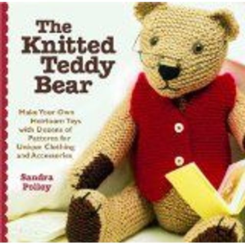 The Knitted Teddy Bear : Make Your Own Heirloom Toys With Dozens Of Patterns For Unique Clothing And Accessories
