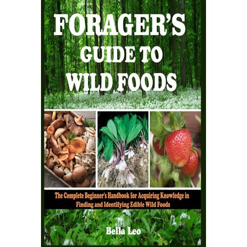 Foragers Guide To Wild Foods: The Complete Beginner's Handbook For Acquiring Knowledge In Finding And Identifying Edible Wild Foods