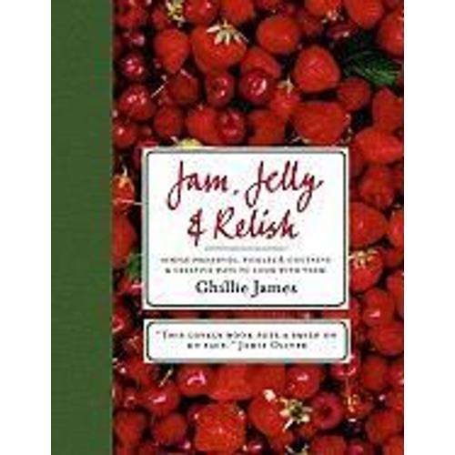 Jam, Jelly & Relish: Simple Preserves, Pickles & Chutneys & Creative Ways To Cook With Them