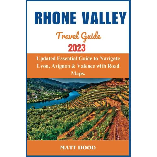 Rhone Valley Travel Guide: Updated Essential Guide To Navigate Lyon, Avignon & Valence With Road Maps: Exploring Frances Top Attractions, ... You Must Know Before Visiting Rhone Valley.