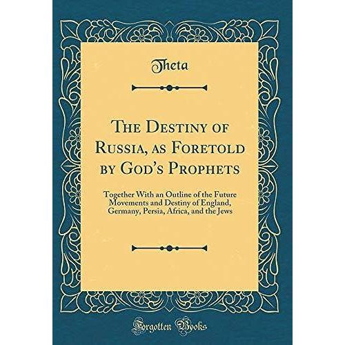 The Destiny Of Russia, As Foretold By God's Prophets: Together With An Outline Of The Future Movements And Destiny Of England, Germany, Persia, Africa, And The Jews (Classic Reprint)