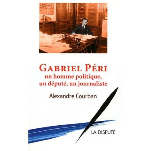 Gabriel Péri - Un Homme Politique, Un Député, Un Journaliste