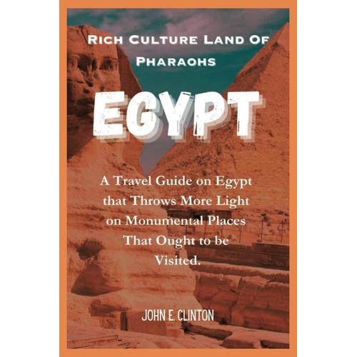 Rich Culture Land Of Pharaohs Egypt: A Travel Guide On Egypt That Throws More Light On Monumental Places That Ought To Be Visited.