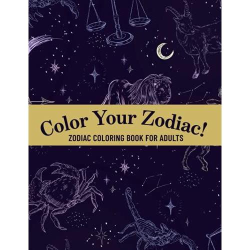 Color Your Zodiac!: Astrological Signs Adult Coloring Book, Stress Relieving Patterns With Dates And Descriptions, Art Therapy Makes A Perfect Gift