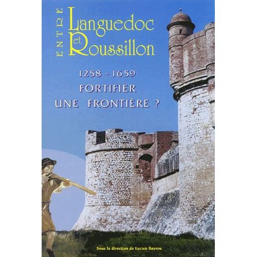 Entre Languedoc Et Roussillon - 1258-1659 Fortifier Une Frontière ?