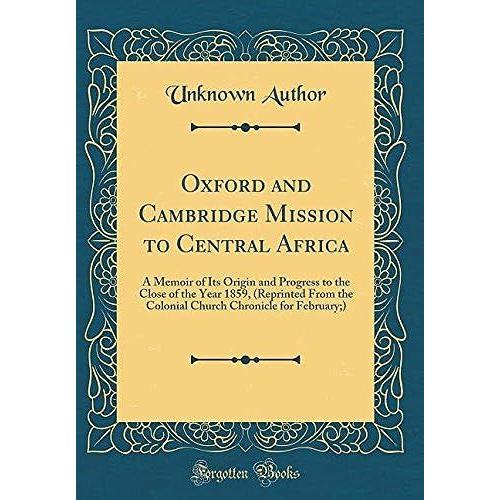 Oxford And Cambridge Mission To Central Africa: A Memoir Of Its Origin And Progress To The Close Of The Year 1859, (Reprinted From The Colonial Church Chronicle For February;) (Classic Reprint)