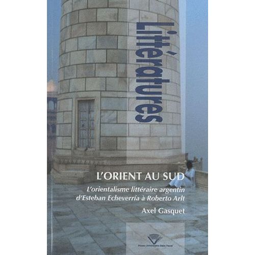 L'orient Au Sud - L'orientalisme Littéraire Argentin D'esteban Echeverria À Roberto Arlt