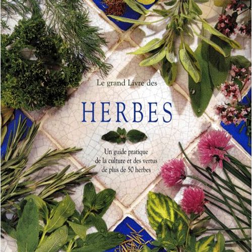 Le Grand Livre Des Herbes - Le Guide Pratique De La Culture, Du Séchage Et Des Vertus De Plus De 50 Herbes
