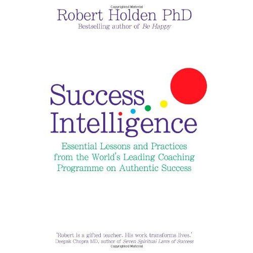 Success Intelligence: Essential Lessons And Practices From The World's Leading Coaching Programme On Authentic Success. Robert Holden