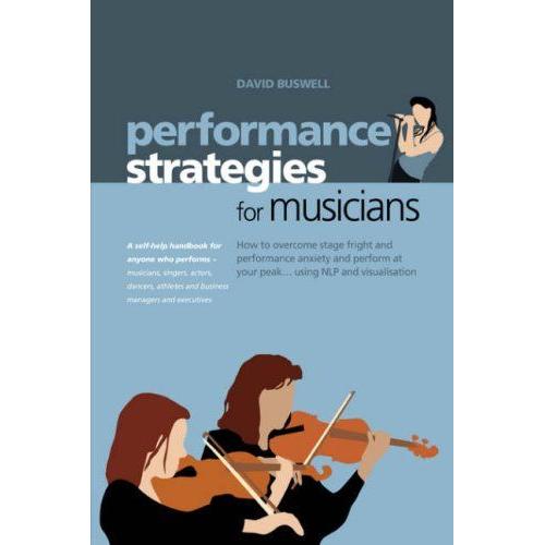 Performance Strategies For Musicians: How To Overcome Stage Fright And Performance Anxiety And Perform At Your Peak Using Nlp And Visualisation. A Self-Help Handbook For Anyone Who Performs ...