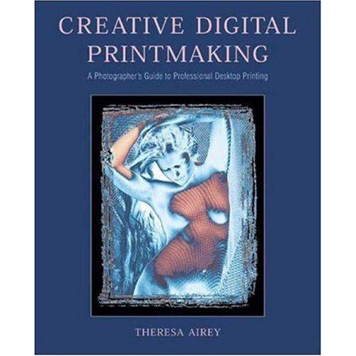 Creative Digital Printmaking: A Photographer's Guide To Professional Desktop Printing