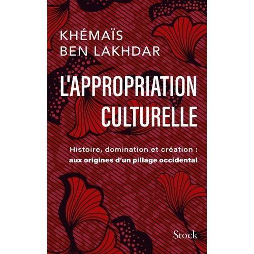 L'appropriation Culturelle - Histoire, Domination Et Création : Aux Origines D'un Pillage Occidental