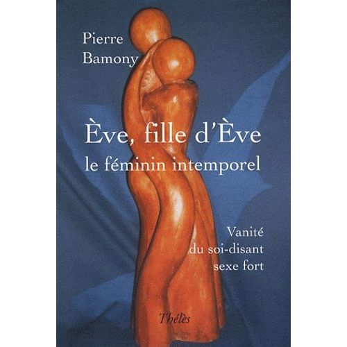Eve, Fille D'eve : Le Féminin Intemporel - Vanité Du Soi-Disant Sexe Fort