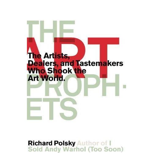 The Art Prophets: The Artists, Dealers, And Tastemakers Who Shook The Art World