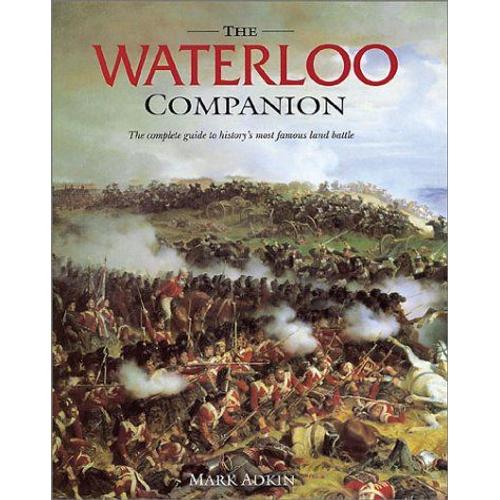 The Waterloo Companion: The Complete Guide To History's Most Famous Land Battle