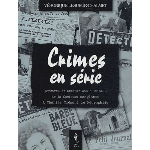 Crimes En Séries - Monstres Et Aberrations Criminels De La Comtesses Sanglante À Charles Clément Le Nécrophile