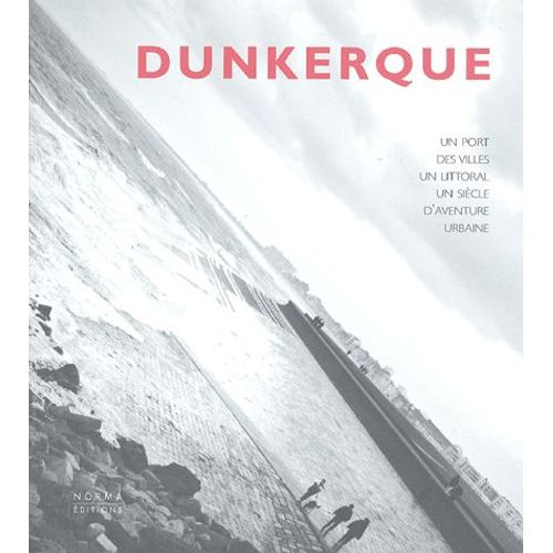 Dunkerque - Un Port, Des Villes, Un Littoral, Un Siècle D'aventure Urbaine