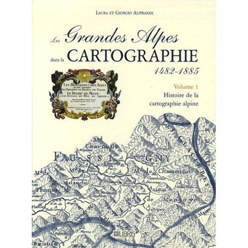 Les Grandes Alpes Dans La Cartographie 1482-1885 - Tome 1, Histoire De La Cartographie Alpine