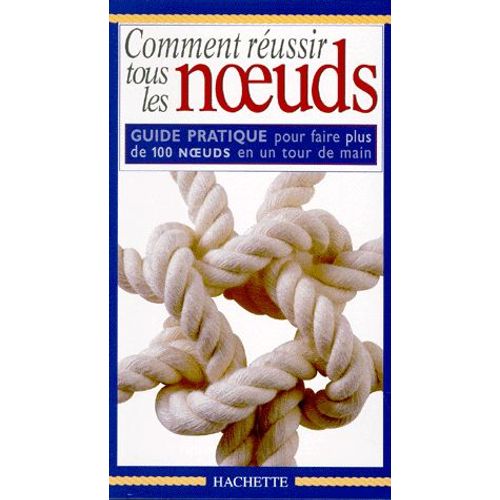 Comment Reussir Tous Les Noeuds - Guide Pratique Pour Faire Plus De 100 Noeuds En Un Tour De Main