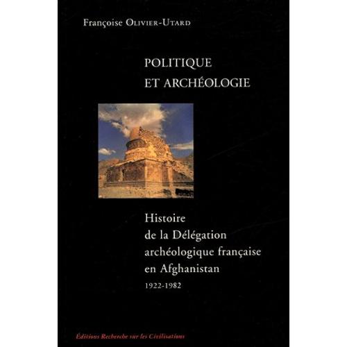 Politique Et Archéologie - Histoire De La Délégation Archéologique Française En Afghanistan 1922-1982