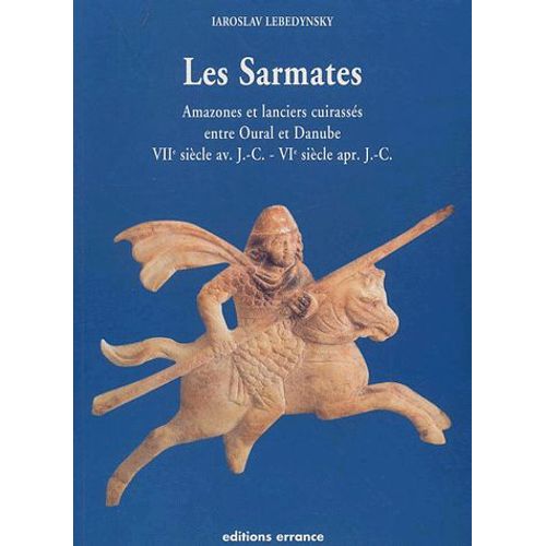 Les Sarmates - Amazones Et Lanciers Cuirassés Entre Oural Et Danube (Viième Siècle Av - J.-C.-Vième Siècle Apr - J.-C.)