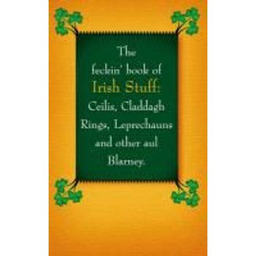 The Feckin' Book Of Irish Stuff: Ceilis, Claddagh Rings, Leprechauns & Other Aul' Blarney