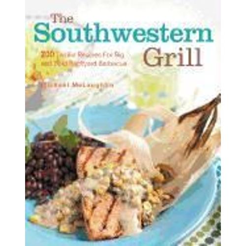 The Southwestern Grill: 200 Terrific Recipes For Big Bold Backyard Barbecue