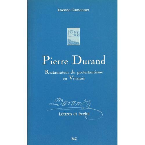 Pierre Durand - Restaurateur Du Protestantisme En Vivarais, Lettres Et Écrits