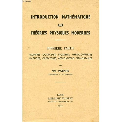 Introduction Mathematique Aux Theories Physiques Modernes. Premiere Partie: Nombre Complexe, Nombre Hypercomplexes, Matrices, Operateurs, Applications Elementaires
