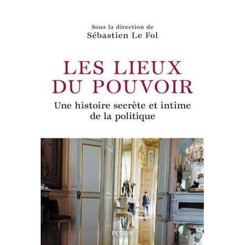 Les Lieux Du Pouvoir - Une Histoire Secrète Et Intime De La Politique