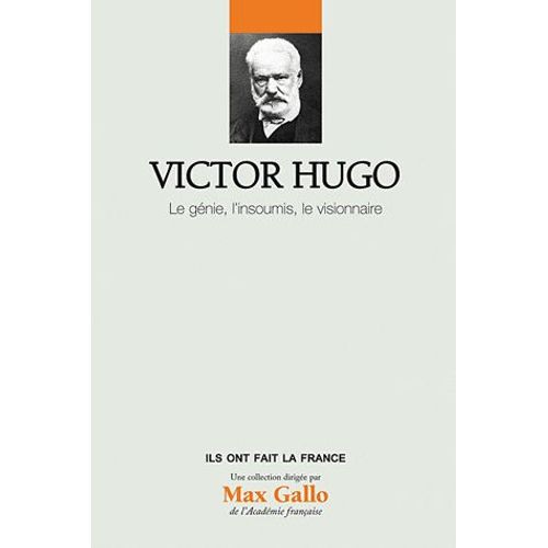 Victor Hugo - Le Génie, L'insoumi, Le Visionnaire