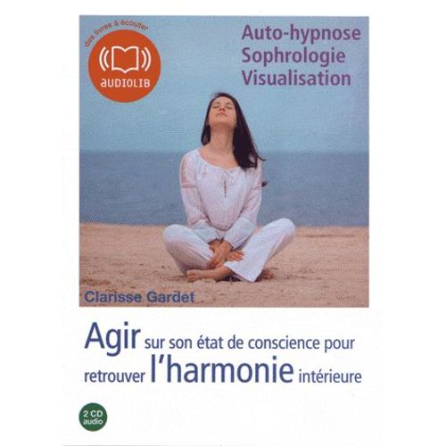 Agir Sur Son État De Conscience Pour Retrouver L'harmonie Intérieure - Auto-Hypnose, Sophrologie, Visualisation (2cd Audio)