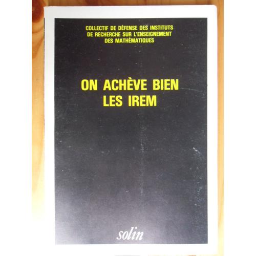 On Achève Bien Les Irem - Contribution À L'étude Des Hauts Faits De La Gent Mathématicienne Et Professorale - Collectif De Défense Des Instituts De Recherche Sur L'enseignement Des Mathématiques